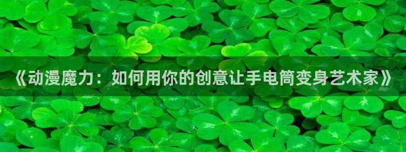 动漫岛：《动漫魔力：如何用你的创意让手电筒变身艺术家》