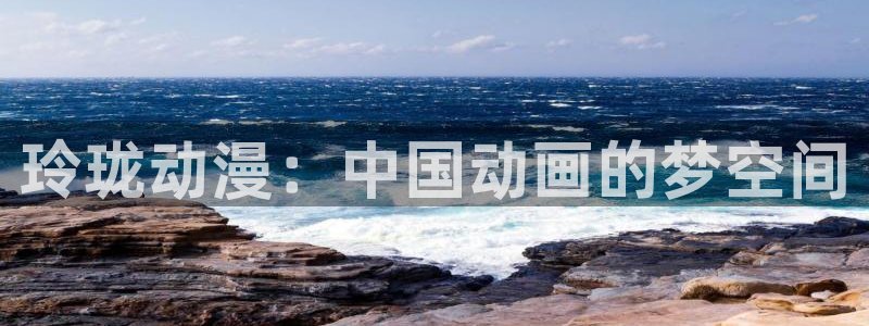 动漫岛最新最好看的动漫岛屿：玲珑动漫：中国动画的梦空间